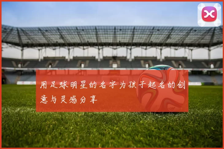 用足球明星的名字为孩子起名的创意与灵感分享