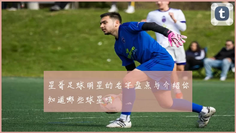 星哥足球明星的名字盘点与介绍你知道哪些球星吗