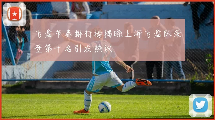 飞盘节奏排行榜揭晓上海飞盘队荣登第十名引发热议