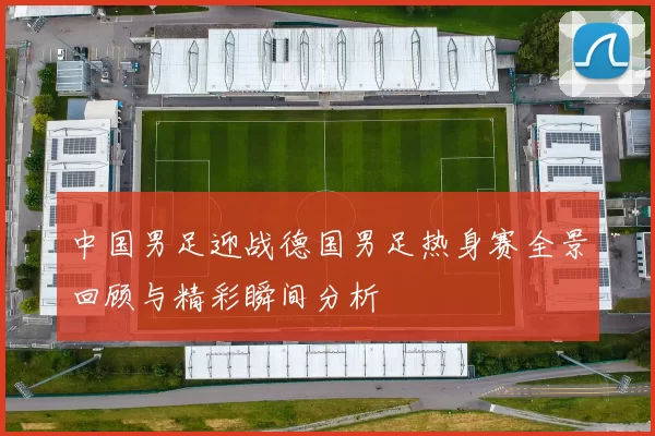 中国男足迎战德国男足热身赛全景回顾与精彩瞬间分析