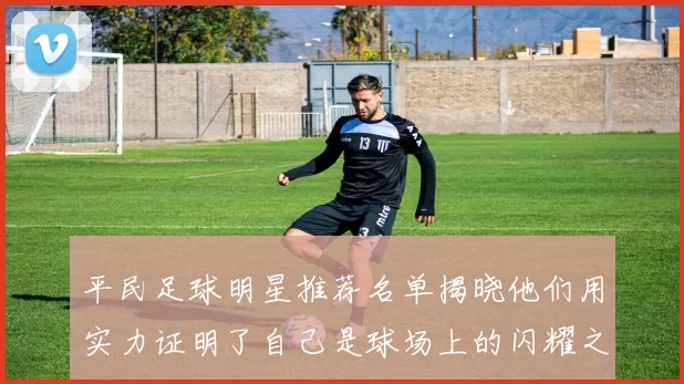 平民足球明星推荐名单揭晓他们用实力证明了自己是球场上的闪耀之星