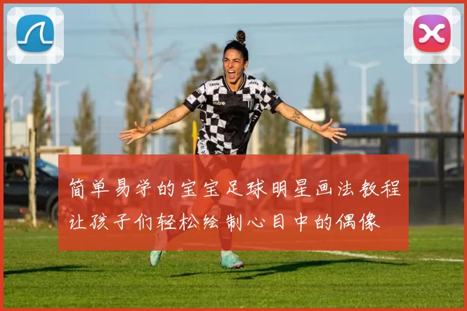 简单易学的宝宝足球明星画法教程让孩子们轻松绘制心目中的偶像