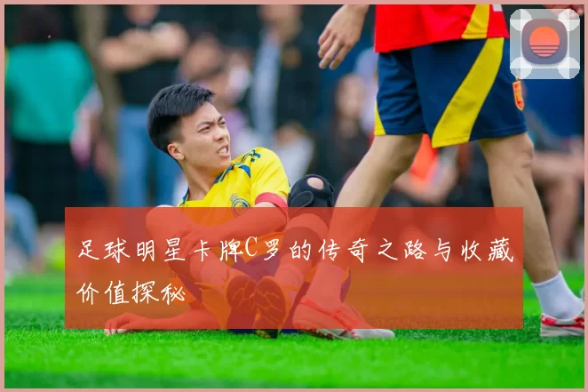 足球明星卡牌C罗的传奇之路与收藏价值探秘