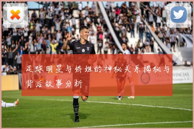 足球明星与娇姐的神秘关系揭秘与背后故事分析