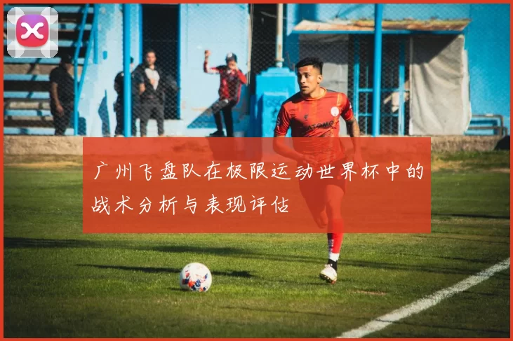 广州飞盘队在极限运动世界杯中的战术分析与表现评估