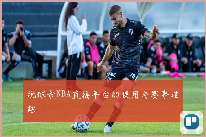 说球帝NBA直播平台的使用与赛事追踪