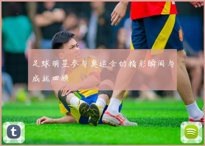 足球明星参与奥运会的精彩瞬间与成就回顾