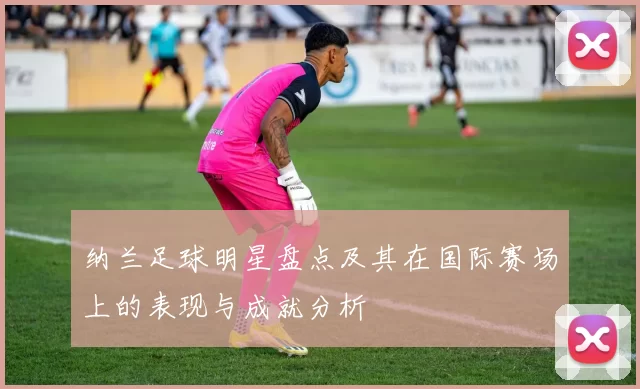 纳兰足球明星盘点及其在国际赛场上的表现与成就分析