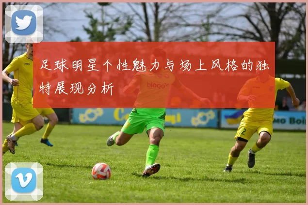 足球明星个性魅力与场上风格的独特展现分析
