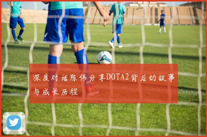 深度对话陈伟分享DOTA2背后的故事与成长历程