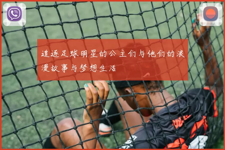 追逐足球明星的公主们与他们的浪漫故事与梦想生活