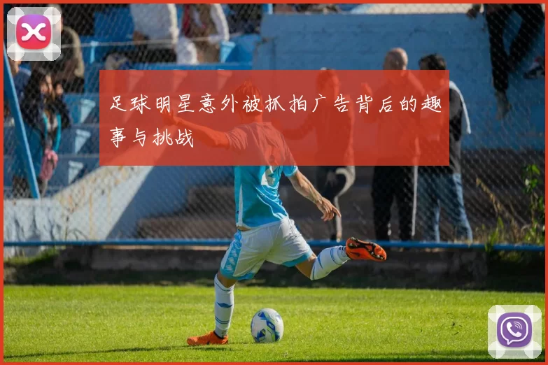 足球明星意外被抓拍广告背后的趣事与挑战
