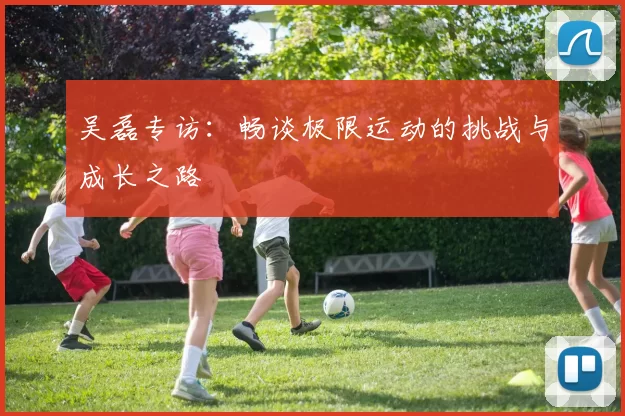 吴磊专访：畅谈极限运动的挑战与成长之路