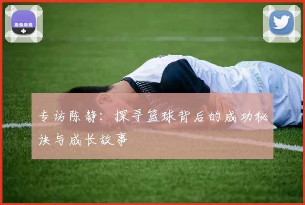 专访陈静：探寻篮球背后的成功秘诀与成长故事