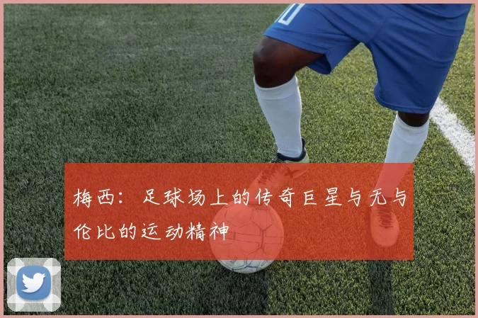 梅西：足球场上的传奇巨星与无与伦比的运动精神