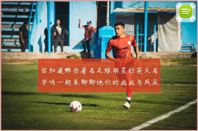 你知道哪些著名足球明星的英文名字吗一起来聊聊他们的成就与风采