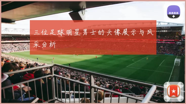 三位足球明星男士的头像展示与风采分析