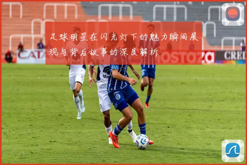 足球明星在闪光灯下的魅力瞬间展现与背后故事的深度解析