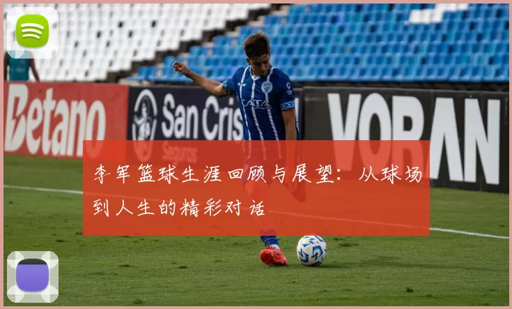 李军篮球生涯回顾与展望：从球场到人生的精彩对话