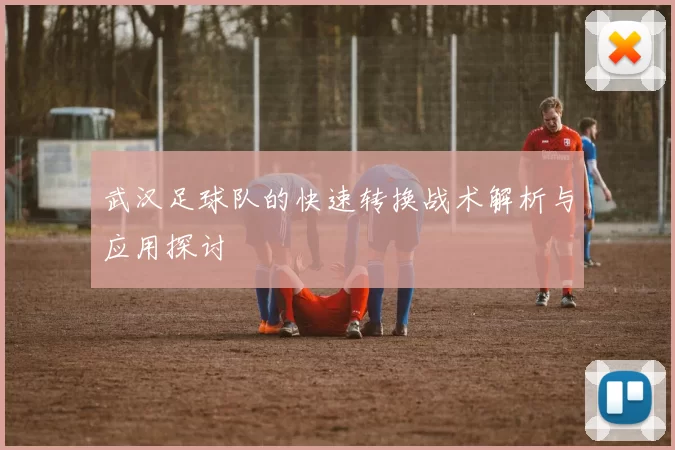 武汉足球队的快速转换战术解析与应用探讨