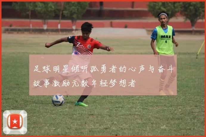 足球明星倾听孤勇者的心声与奋斗故事激励无数年轻梦想者