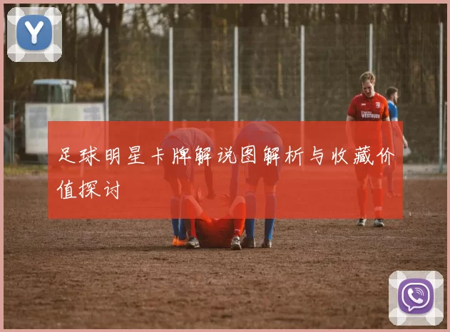 足球明星卡牌解说图解析与收藏价值探讨