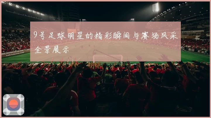 9号足球明星的精彩瞬间与赛场风采全景展示