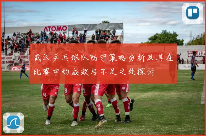 武汉乒乓球队防守策略分析及其在比赛中的成效与不足之处探讨