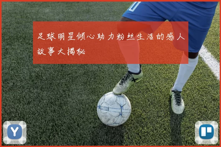 足球明星倾心助力粉丝生活的感人故事大揭秘