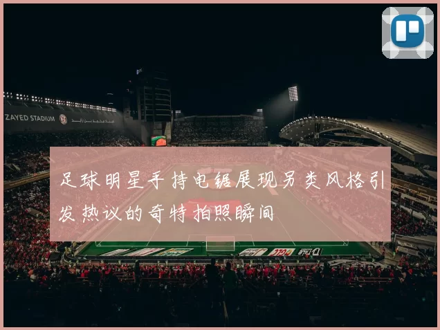 足球明星手持电锯展现另类风格引发热议的奇特拍照瞬间