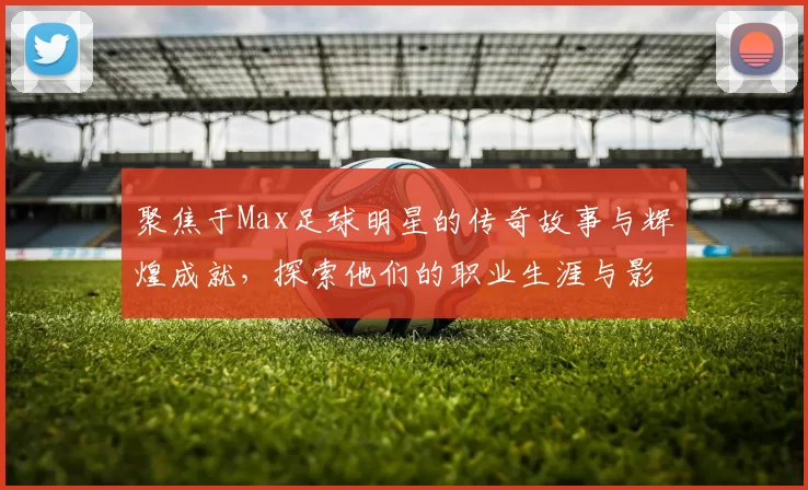 聚焦于Max足球明星的传奇故事与辉煌成就，探索他们的职业生涯与影响力