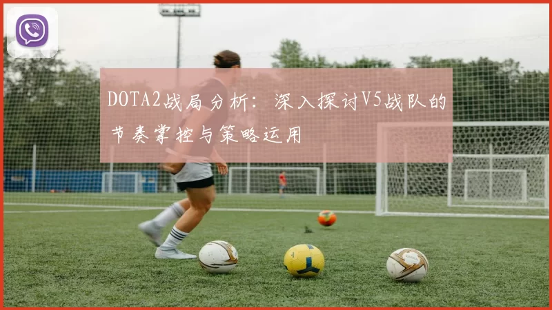 DOTA2战局分析：深入探讨V5战队的节奏掌控与策略运用