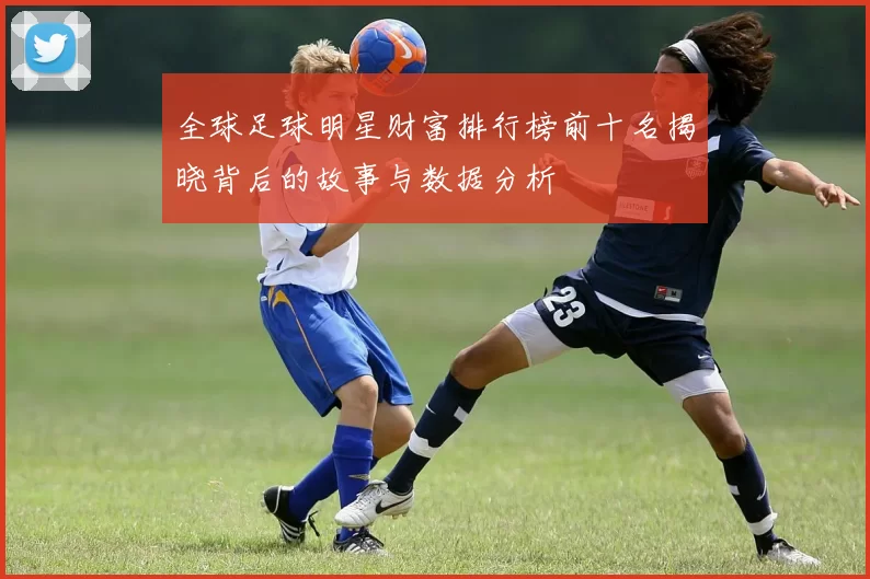 全球足球明星财富排行榜前十名揭晓背后的故事与数据分析
