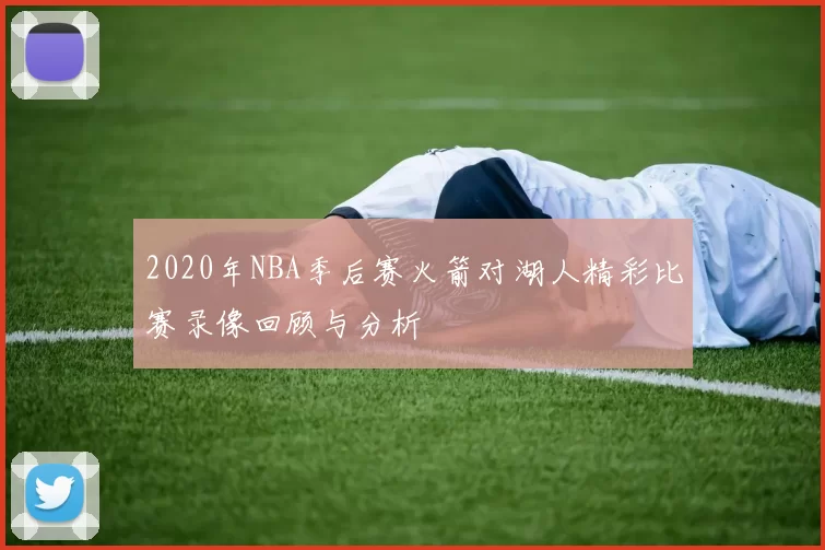 2020年NBA季后赛火箭对湖人精彩比赛录像回顾与分析