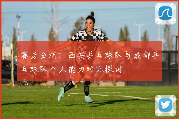 赛后分析：西安乒乓球队与成都乒乓球队个人能力对比探讨