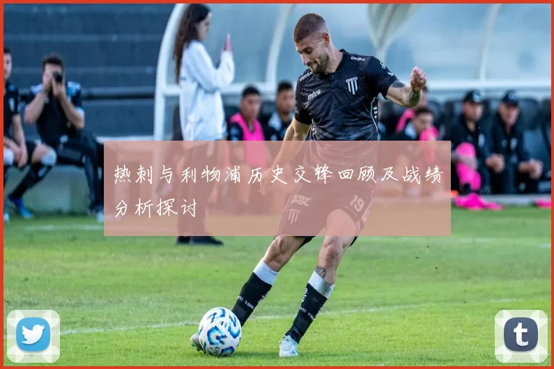 热刺与利物浦历史交锋回顾及战绩分析探讨