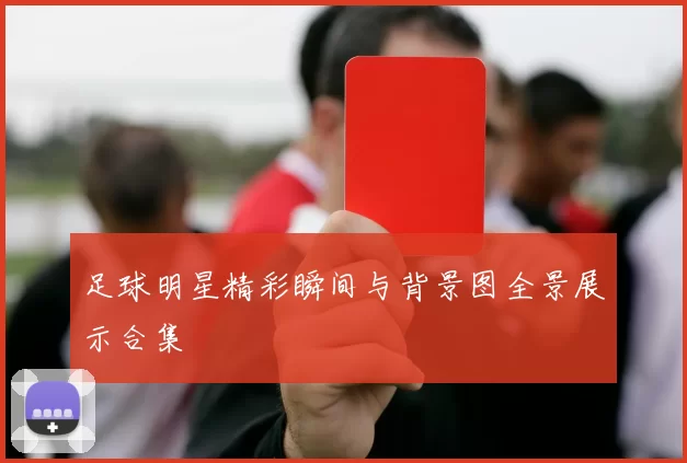 足球明星精彩瞬间与背景图全景展示合集