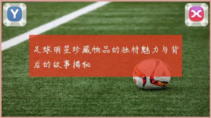 足球明星珍藏物品的独特魅力与背后的故事揭秘