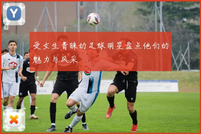 受女生青睐的足球明星盘点他们的魅力与风采