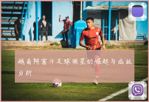 越南阿富汗足球明星的崛起与成就分析