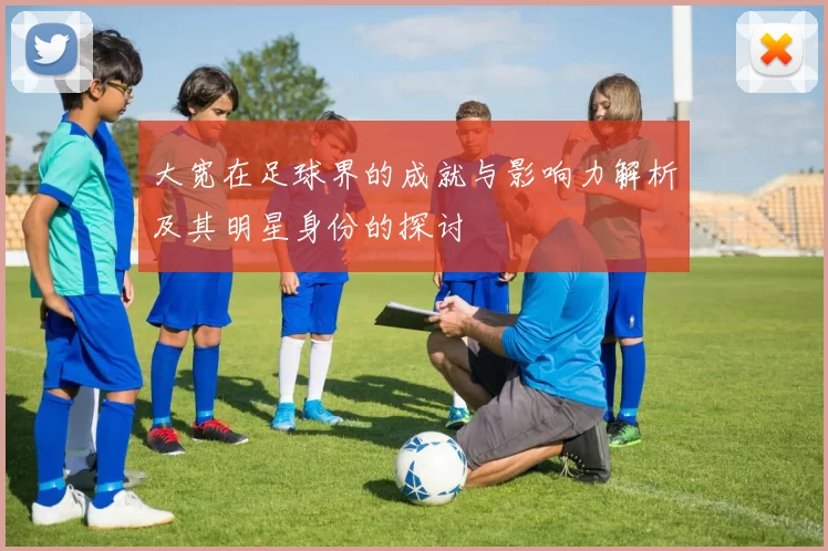 大宽在足球界的成就与影响力解析及其明星身份的探讨
