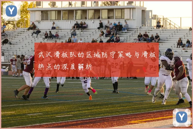 武汉滑板队的区域防守策略与滑板热点的深度解析
