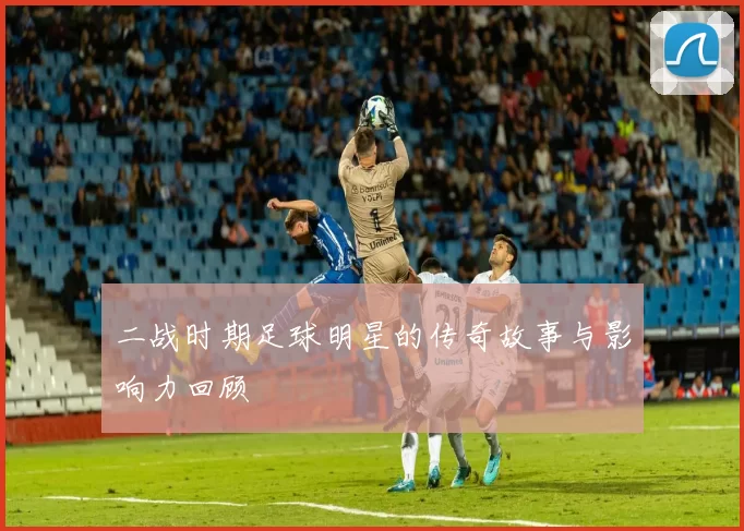 二战时期足球明星的传奇故事与影响力回顾