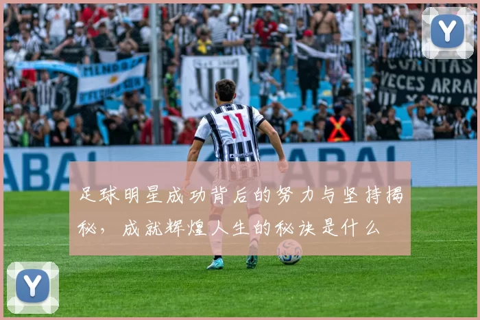 足球明星成功背后的努力与坚持揭秘，成就辉煌人生的秘诀是什么