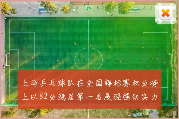 上海乒乓球队在全国锦标赛积分榜上以82分稳居第一名展现强劲实力