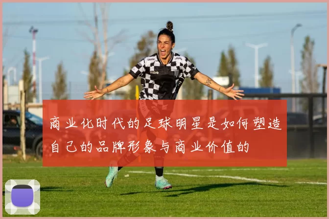 商业化时代的足球明星是如何塑造自己的品牌形象与商业价值的
