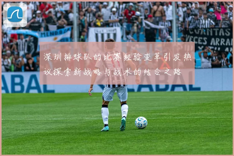 深圳排球队的比赛经验变革引发热议探索新战略与战术的结合之路