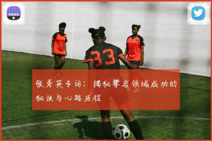 张秀英专访：揭秘攀岩领域成功的秘诀与心路历程