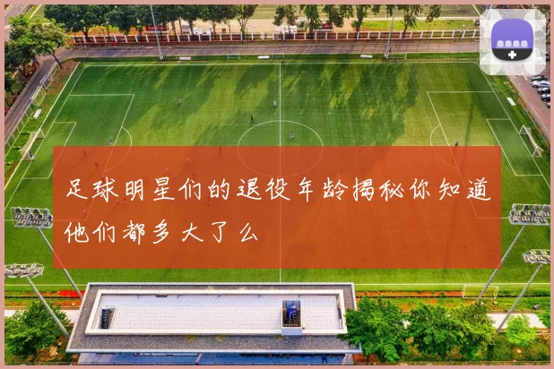 足球明星们的退役年龄揭秘你知道他们都多大了么