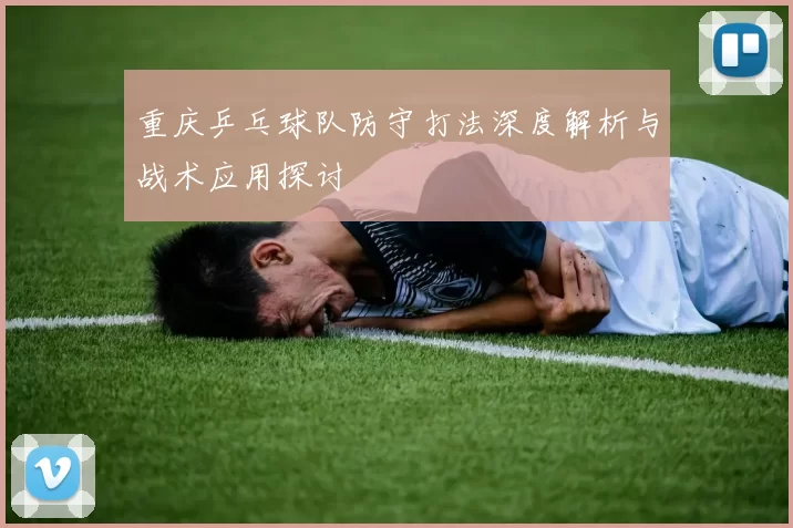 重庆乒乓球队防守打法深度解析与战术应用探讨